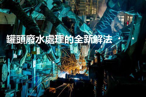 罐頭廢水處理的全新解法？超乎想象的技術突破！